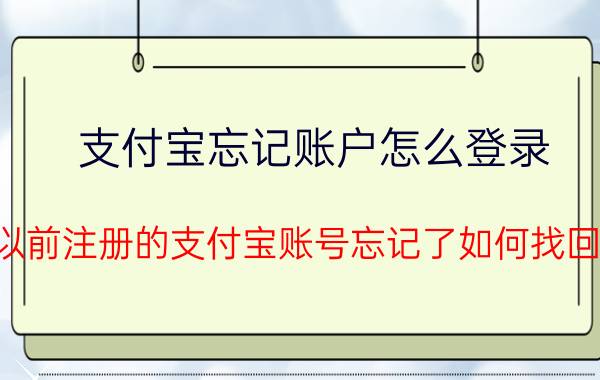 支付宝忘记账户怎么登录 以前注册的支付宝账号忘记了如何找回？